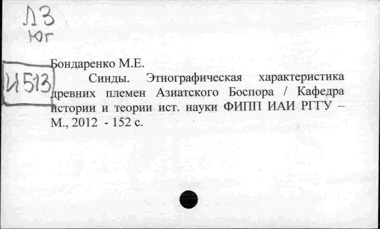 ﻿Юг
Бондаренко М.Е.
Синды. Этнографическая характеристика древних племен Азиатского Боспора / Кафедра Истории и теории ист. науки ФИПП ИАИ РГГУ -М., 2012 - 152 с.